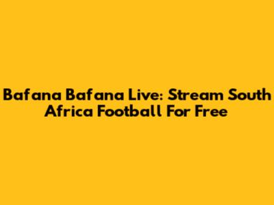 Bafana Bafana Live: Stream South Africa Football For Free