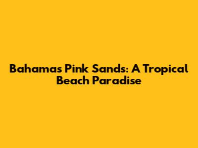 Bahamas Pink Sands: A Tropical Beach Paradise