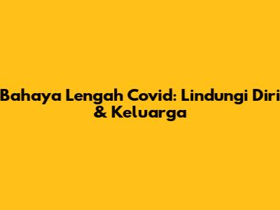Bahaya Lengah Covid: Lindungi Diri & Keluarga