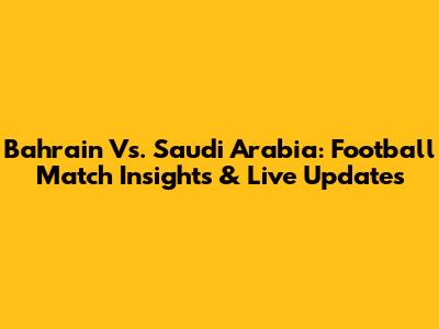 Bahrain Vs. Saudi Arabia: Football Match Insights & Live Updates