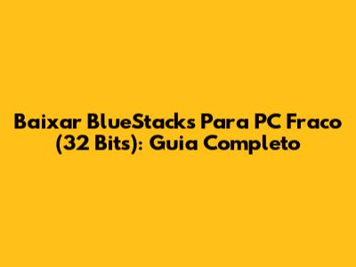 Baixar BlueStacks Para PC Fraco (32 Bits): Guia Completo