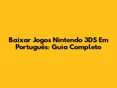 Baixar Jogos Nintendo 3DS Em Português: Guia Completo