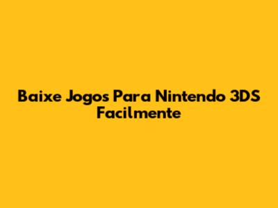 Baixe Jogos Para Nintendo 3DS Facilmente