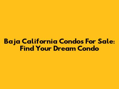Baja California Condos For Sale: Find Your Dream Condo