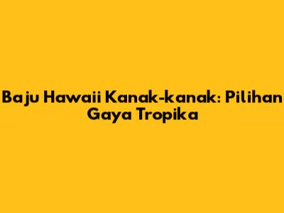 Baju Hawaii Kanak-kanak: Pilihan Gaya Tropika