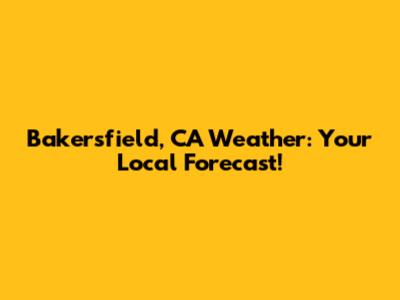 Bakersfield, CA Weather: Your Local Forecast!
