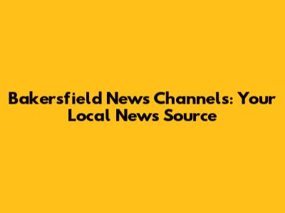 Bakersfield News Channels: Your Local News Source