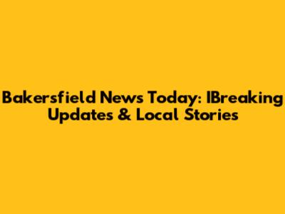 Bakersfield News Today: IBreaking Updates & Local Stories