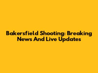 Bakersfield Shooting: Breaking News And Live Updates