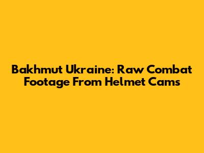 Bakhmut Ukraine: Raw Combat Footage From Helmet Cams