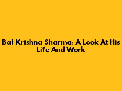Bal Krishna Sharma: A Look At His Life And Work