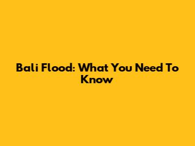 Bali Flood: What You Need To Know