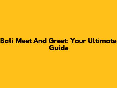 Bali Meet And Greet: Your Ultimate Guide