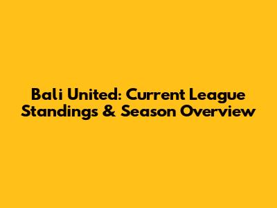 Bali United: Current League Standings & Season Overview