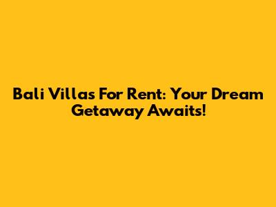 Bali Villas For Rent: Your Dream Getaway Awaits!