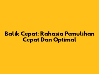 Balik Cepat: Rahasia Pemulihan Cepat Dan Optimal
