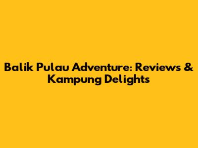 Balik Pulau Adventure: Reviews & Kampung Delights