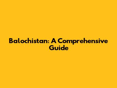 Balochistan: A Comprehensive Guide