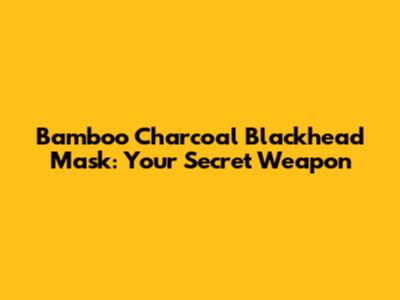 Bamboo Charcoal Blackhead Mask: Your Secret Weapon