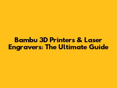 Bambu 3D Printers & Laser Engravers: The Ultimate Guide