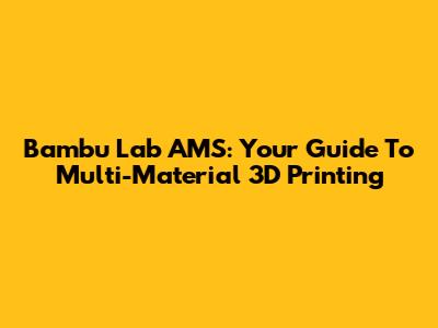 Bambu Lab AMS: Your Guide To Multi-Material 3D Printing