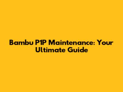 Bambu P1P Maintenance: Your Ultimate Guide