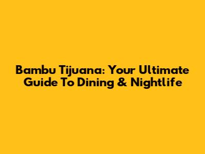 Bambu Tijuana: Your Ultimate Guide To Dining & Nightlife