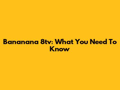 Bananana 8tv: What You Need To Know