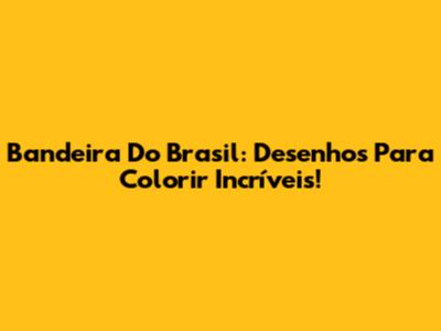 Bandeira Do Brasil: Desenhos Para Colorir Incríveis!