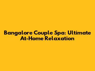 Bangalore Couple Spa: Ultimate At-Home Relaxation