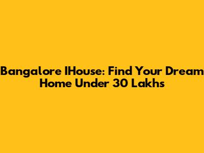 Bangalore IHouse: Find Your Dream Home Under 30 Lakhs
