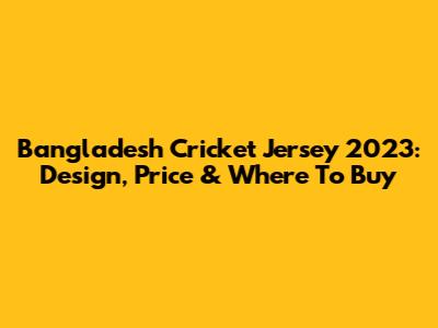 Bangladesh Cricket Jersey 2023: Design, Price & Where To Buy