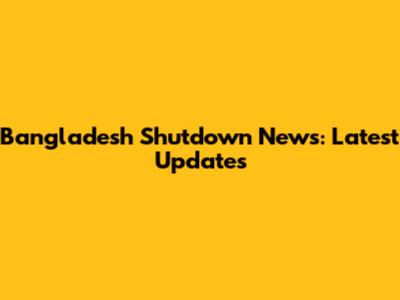 Bangladesh Shutdown News: Latest Updates