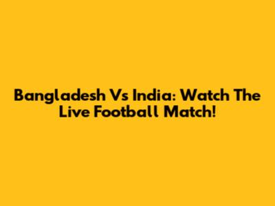 Bangladesh Vs India: Watch The Live Football Match!