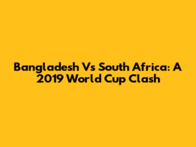 Bangladesh Vs South Africa: A 2019 World Cup Clash