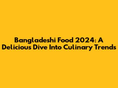 Bangladeshi Food 2024: A Delicious Dive Into Culinary Trends