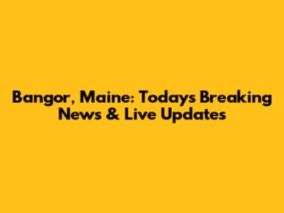 Bangor, Maine: Today's Breaking News & Live Updates