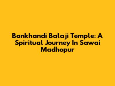 Bankhandi Balaji Temple: A Spiritual Journey In Sawai Madhopur