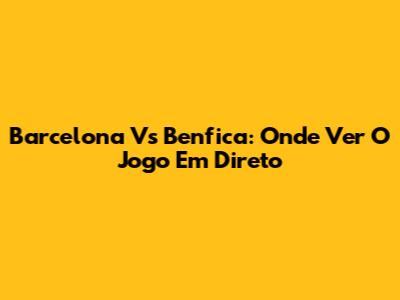 Barcelona Vs Benfica: Onde Ver O Jogo Em Direto