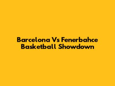 Barcelona Vs Fenerbahce Basketball Showdown