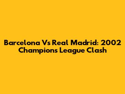 Barcelona Vs Real Madrid: 2002 Champions League Clash