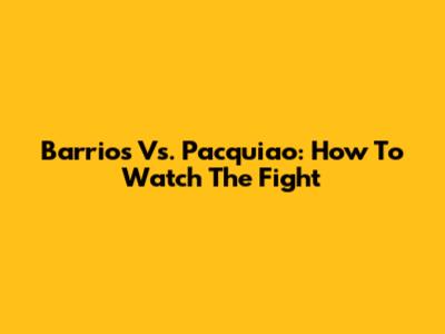 Barrios Vs. Pacquiao: How To Watch The Fight