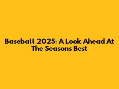 Baseball 2025: A Look Ahead At The Season's Best