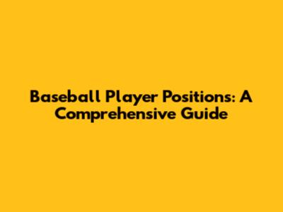 Baseball Player Positions: A Comprehensive Guide