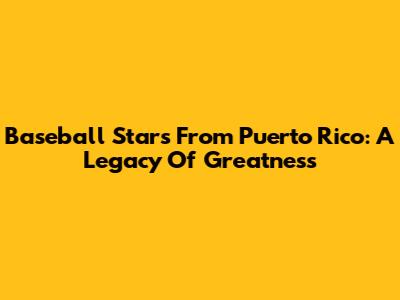 Baseball Stars From Puerto Rico: A Legacy Of Greatness