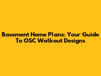 Basement Home Plans: Your Guide To OSC Walkout Designs