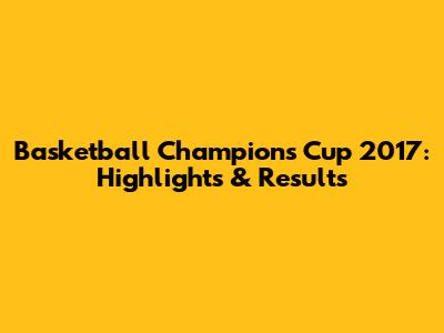 Basketball Champions Cup 2017: Highlights & Results