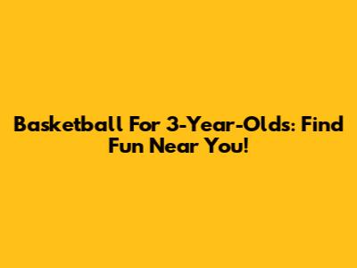 Basketball For 3-Year-Olds: Find Fun Near You!