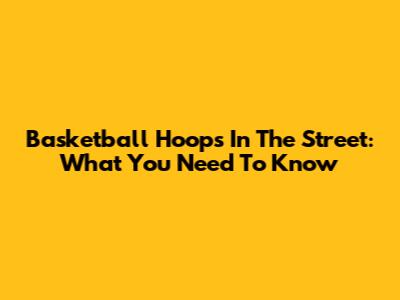 Basketball Hoops In The Street: What You Need To Know