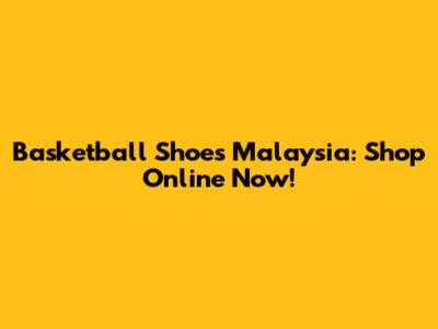 Basketball Shoes Malaysia: Shop Online Now!